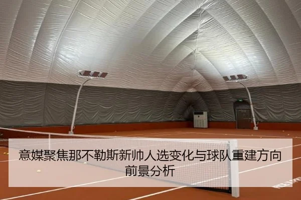意媒聚焦那不勒斯新帅人选变化与球队重建方向前景分析