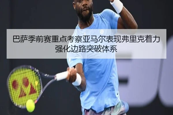 巴萨季前赛重点考察亚马尔表现弗里克着力强化边路突破体系