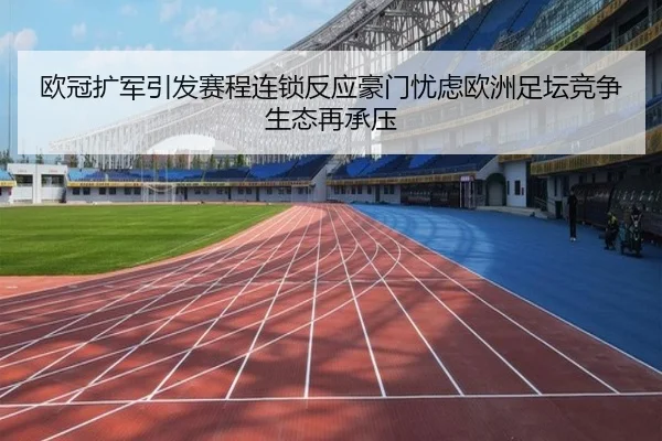 欧冠扩军引发赛程连锁反应豪门忧虑欧洲足坛竞争生态再承压
